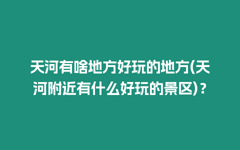 天河有啥地方好玩的地方(天河附近有什么好玩的景區)？