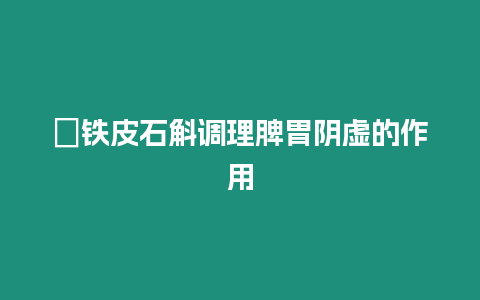 ?鐵皮石斛調理脾胃陰虛的作用