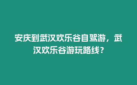 安慶到武漢歡樂谷自駕游，武漢歡樂谷游玩路線？