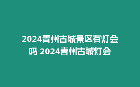 2024青州古城景區(qū)有燈會(huì)嗎 2024青州古城燈會(huì)