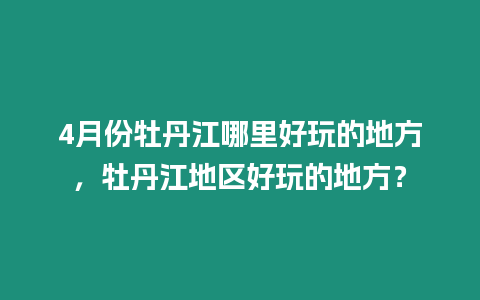 4月份牡丹江哪里好玩的地方，牡丹江地區(qū)好玩的地方？