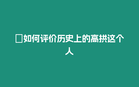 ?如何評價歷史上的高拱這個人