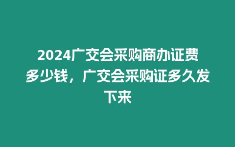 2024廣交會采購商辦證費多少錢，廣交會采購證多久發下來