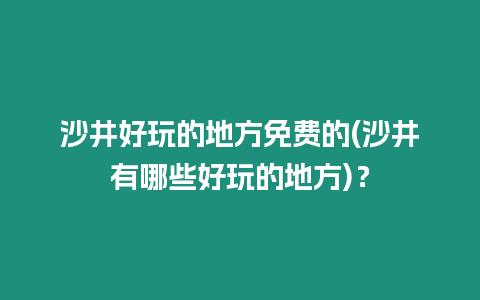 沙井好玩的地方免費的(沙井有哪些好玩的地方)？