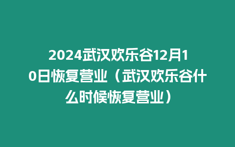 2024武漢歡樂谷12月10日恢復營業（武漢歡樂谷什么時候恢復營業）