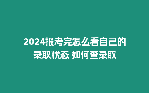 2024報考完怎么看自己的錄取狀態 如何查錄取