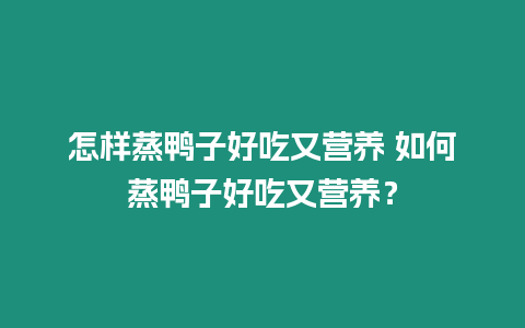 怎樣蒸鴨子好吃又營養 如何蒸鴨子好吃又營養？