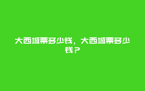 大西城票多少錢，大西城票多少錢？