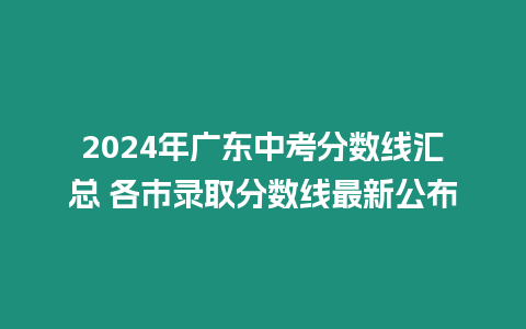 2024年廣東中考分數線匯總 各市錄取分數線最新公布