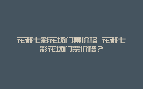 花都七彩花場門票價格 花都七彩花場門票價格？