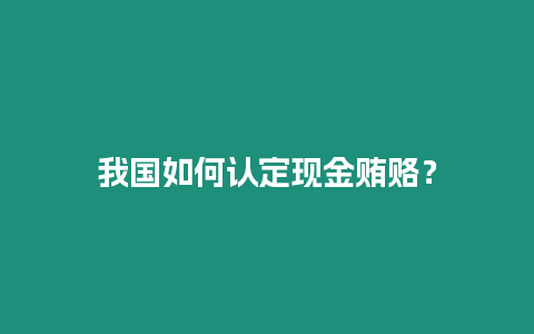 我國如何認定現金賄賂？