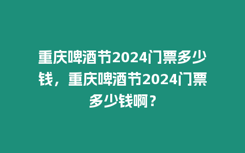 重慶啤酒節2024門票多少錢，重慶啤酒節2024門票多少錢啊？