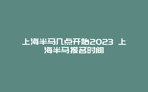 上海半馬幾點開始2024 上海半馬報名時間