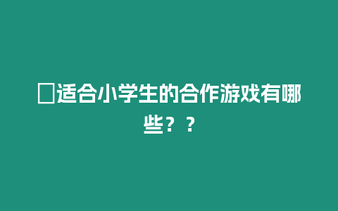 ?適合小學(xué)生的合作游戲有哪些？？