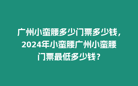 廣州小蠻腰多少門(mén)票多少錢(qián)，2024年小蠻腰廣州小蠻腰門(mén)票最低多少錢(qián)？