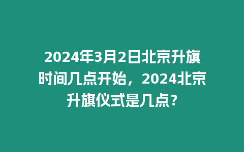 2024年3月2日北京升旗時間幾點開始，2024北京升旗儀式是幾點？