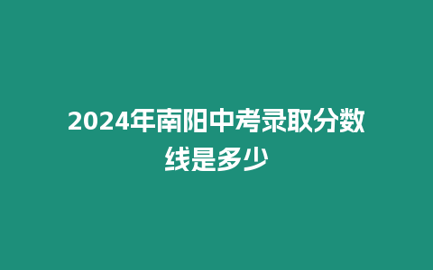 2024年南陽中考錄取分數線是多少