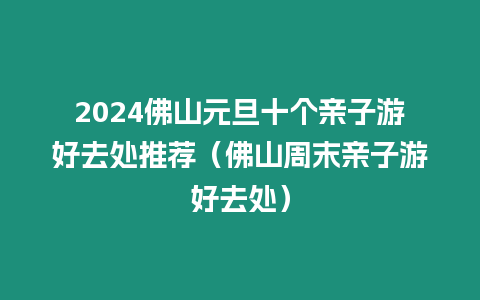 2024佛山元旦十個親子游好去處推薦（佛山周末親子游好去處）