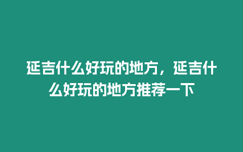 延吉什么好玩的地方，延吉什么好玩的地方推薦一下