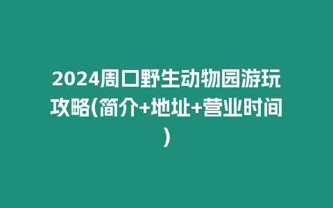 2024周口野生動物園游玩攻略(簡介+地址+營業時間)