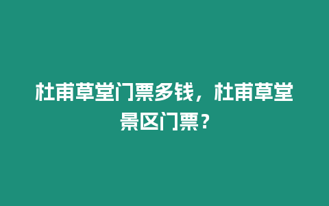 杜甫草堂門票多錢，杜甫草堂景區門票？