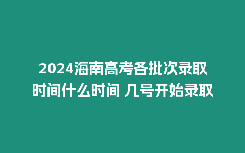 2024海南高考各批次錄取時間什么時間 幾號開始錄取