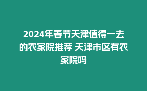 2024年春節天津值得一去的農家院推薦 天津市區有農家院嗎