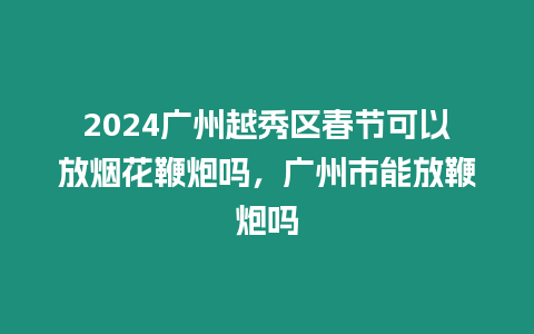 2024廣州越秀區春節可以放煙花鞭炮嗎，廣州市能放鞭炮嗎