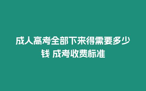 成人高考全部下來得需要多少錢 成考收費標準