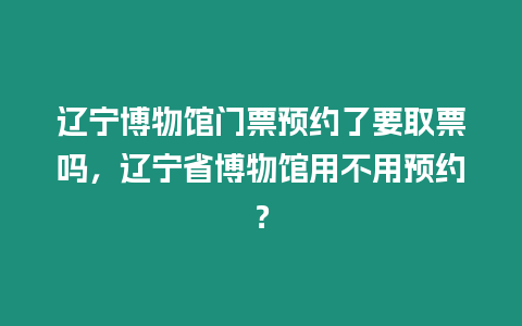 遼寧博物館門票預約了要取票嗎，遼寧省博物館用不用預約？