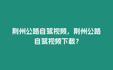 荊州公路自駕視頻，荊州公路自駕視頻下載？