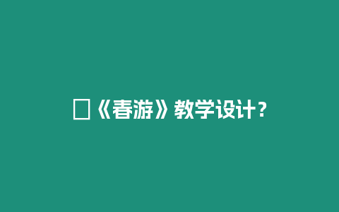 ?《春游》教學(xué)設(shè)計(jì)？