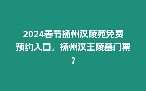 2024春節揚州漢陵苑免費預約入口，揚州漢王陵墓門票？