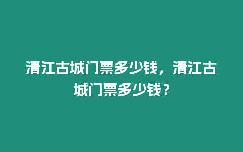 清江古城門票多少錢，清江古城門票多少錢？