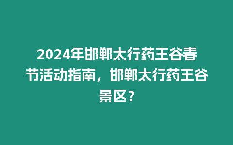 2024年邯鄲太行藥王谷春節(jié)活動指南，邯鄲太行藥王谷景區(qū)？