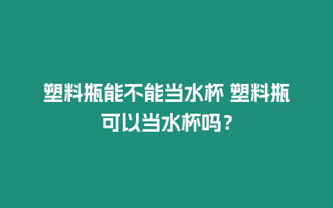 塑料瓶能不能當水杯 塑料瓶可以當水杯嗎？