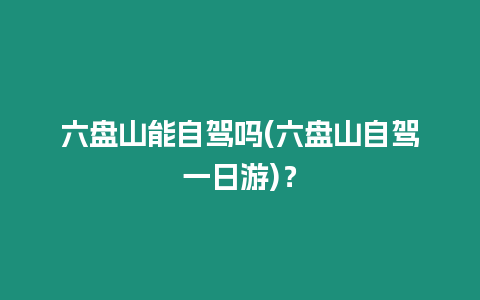 六盤山能自駕嗎(六盤山自駕一日游)？