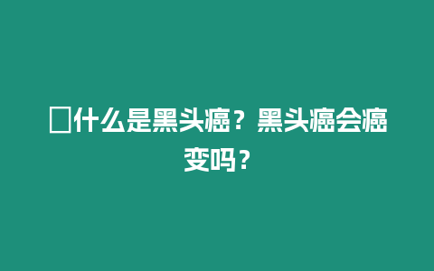 ?什么是黑頭癌？黑頭癌會癌變嗎？