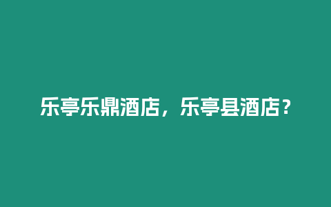 樂亭樂鼎酒店，樂亭縣酒店？