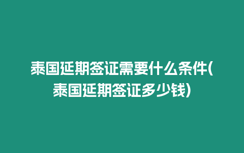 泰國延期簽證需要什么條件(泰國延期簽證多少錢)