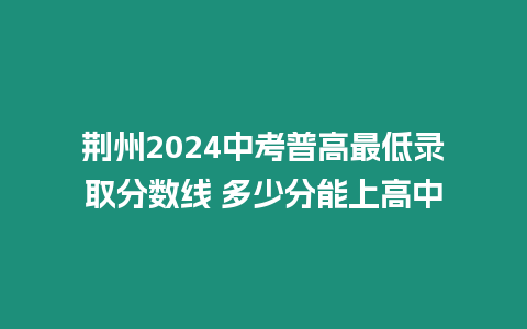 荊州2024中考普高最低錄取分數線 多少分能上高中