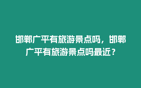 邯鄲廣平有旅游景點嗎，邯鄲廣平有旅游景點嗎最近？