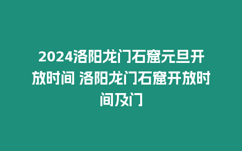 2024洛陽龍門石窟元旦開放時間 洛陽龍門石窟開放時間及門