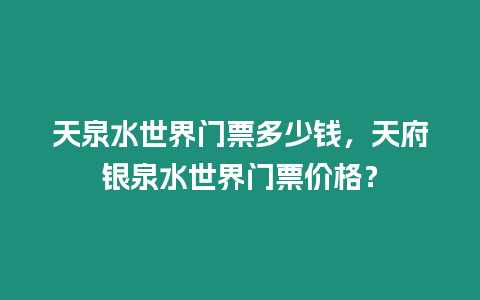 天泉水世界門票多少錢，天府銀泉水世界門票價格？