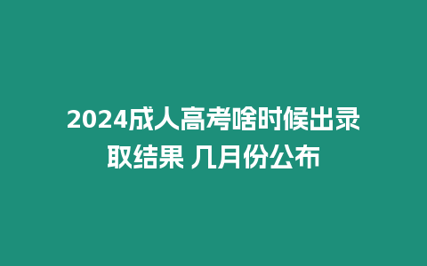 2024成人高考啥時候出錄取結果 幾月份公布