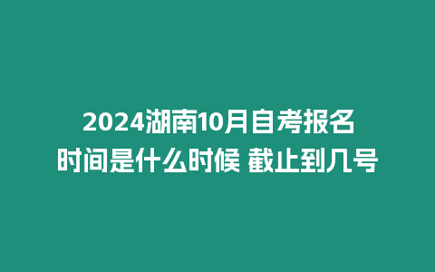 2024湖南10月自考報名時間是什么時候 截止到幾號