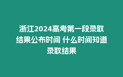 浙江2024高考第一段錄取結(jié)果公布時(shí)間 什么時(shí)間知道錄取結(jié)果