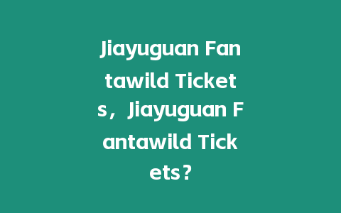 Jiayuguan Fantawild Tickets，Jiayuguan Fantawild Tickets？