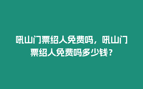 吼山門(mén)票紹人免費(fèi)嗎，吼山門(mén)票紹人免費(fèi)嗎多少錢(qián)？