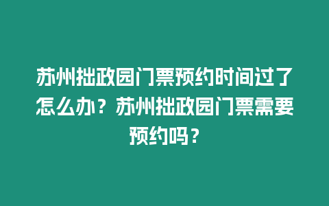 蘇州拙政園門票預約時間過了怎么辦？蘇州拙政園門票需要預約嗎？